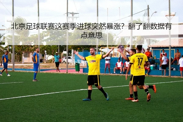 北京足球联赛这赛季进球突然暴涨？翻了翻数据有点意思