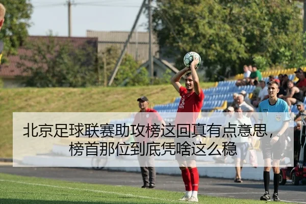 北京足球联赛助攻榜这回真有点意思，榜首那位到底凭啥这么稳