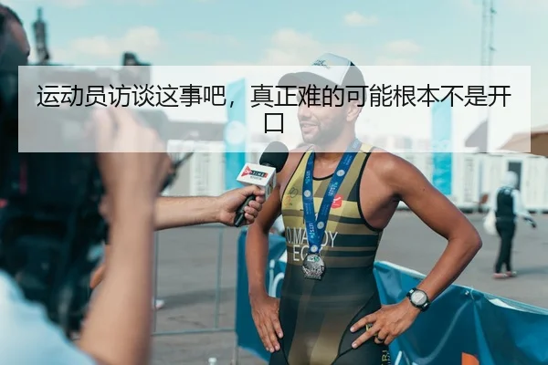 运动员访谈这事吧，真正难的可能根本不是开口