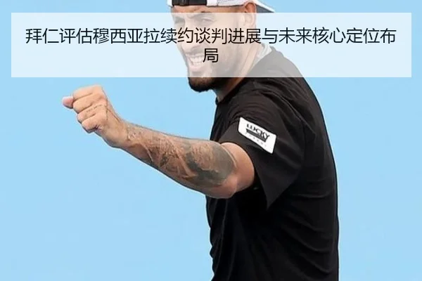 拜仁评估穆西亚拉续约谈判进展与未来核心定位布局