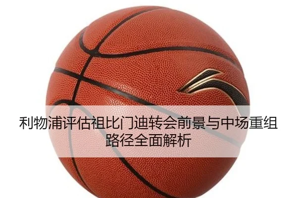 利物浦评估祖比门迪转会前景与中场重组路径全面解析