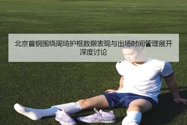 北京首钢围绕周琦护框数据表现与出场时间管理展开深度讨论