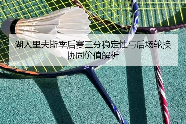 湖人里夫斯季后赛三分稳定性与后场轮换协同价值解析