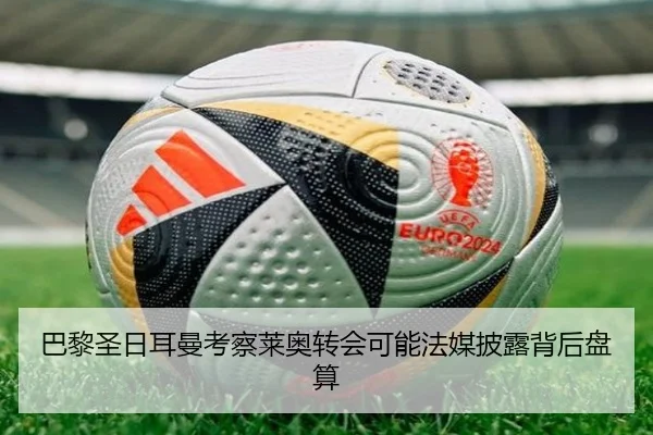 巴黎圣日耳曼考察莱奥转会可能法媒披露背后盘算