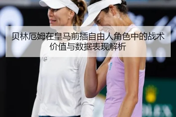 贝林厄姆在皇马前插自由人角色中的战术价值与数据表现解析