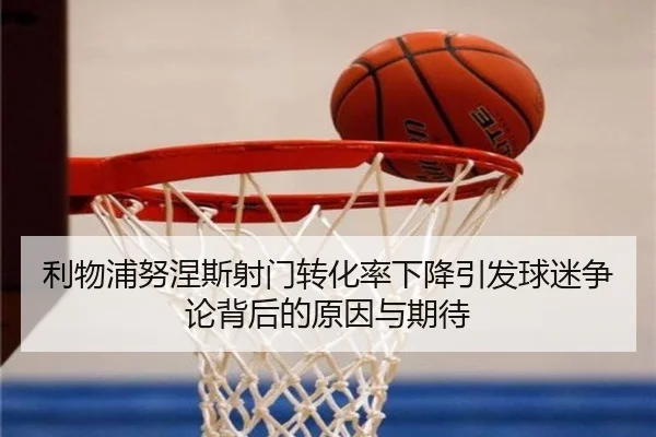 利物浦努涅斯射门转化率下降引发球迷争论背后的原因与期待