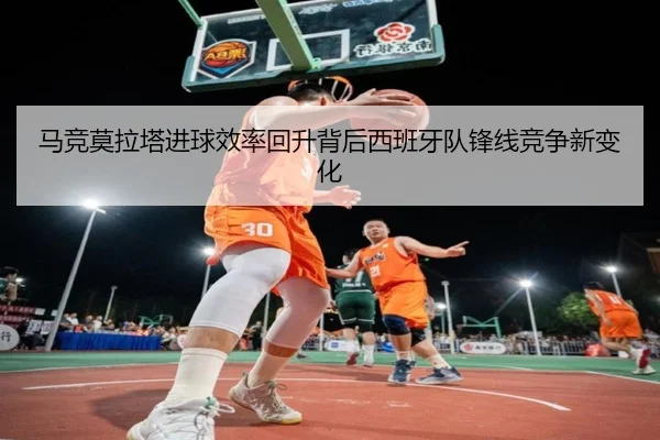 马竞莫拉塔进球效率回升背后西班牙队锋线竞争新变化