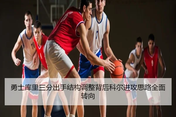 勇士库里三分出手结构调整背后科尔进攻思路全面转向