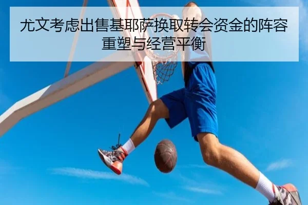 尤文考虑出售基耶萨换取转会资金的阵容重塑与经营平衡