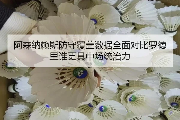 阿森纳赖斯防守覆盖数据全面对比罗德里谁更具中场统治力