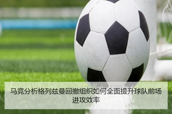马竞分析格列兹曼回撤组织如何全面提升球队前场进攻效率