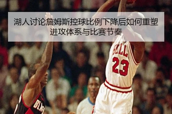 湖人讨论詹姆斯控球比例下降后如何重塑进攻体系与比赛节奏