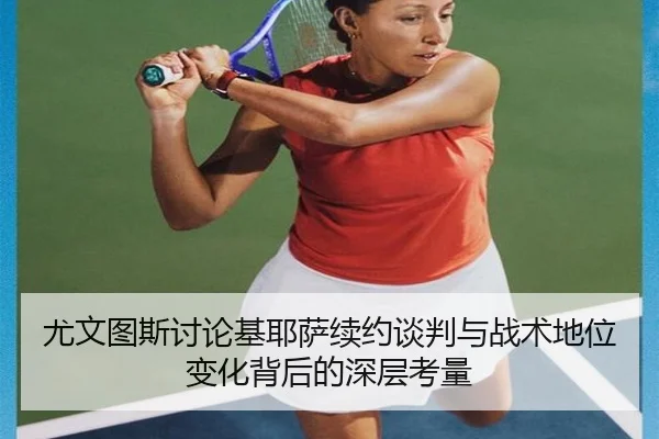尤文图斯讨论基耶萨续约谈判与战术地位变化背后的深层考量