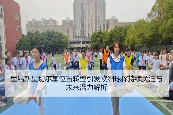 里昂新星切尔基位置转型引发欧洲球探持续关注与未来潜力解析