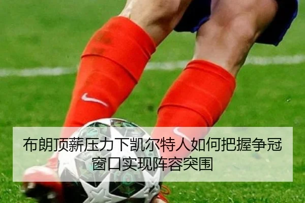 布朗顶薪压力下凯尔特人如何把握争冠窗口实现阵容突围
