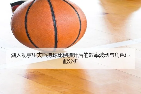 湖人观察里夫斯持球比例提升后的效率波动与角色适配分析