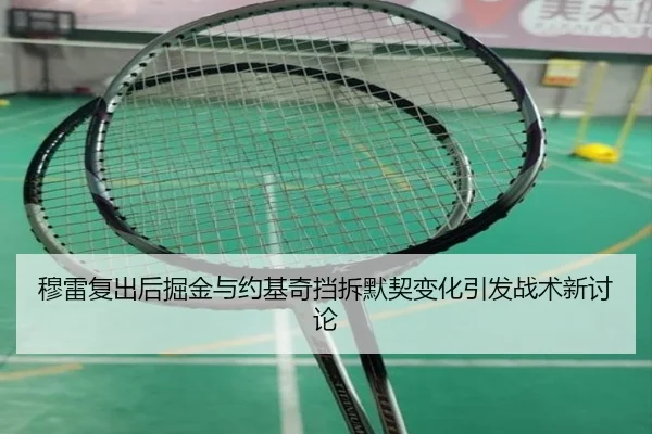 穆雷复出后掘金与约基奇挡拆默契变化引发战术新讨论