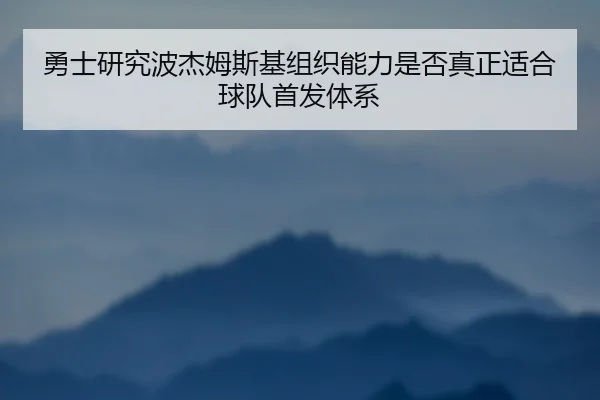 勇士研究波杰姆斯基组织能力是否真正适合球队首发体系