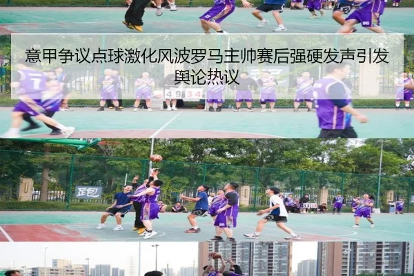 意甲争议点球激化风波罗马主帅赛后强硬发声引发舆论热议