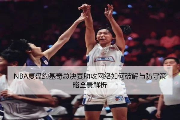 NBA复盘约基奇总决赛助攻网络如何破解与防守策略全景解析