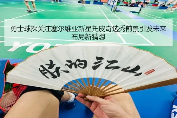 勇士球探关注塞尔维亚新星托皮奇选秀前景引发未来布局新猜想