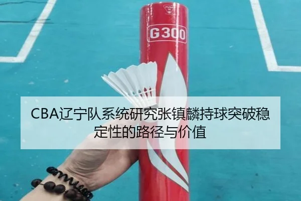 CBA辽宁队系统研究张镇麟持球突破稳定性的路径与价值