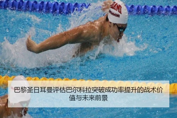 巴黎圣日耳曼评估巴尔科拉突破成功率提升的战术价值与未来前景
