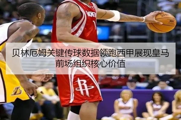 贝林厄姆关键传球数据领跑西甲展现皇马前场组织核心价值