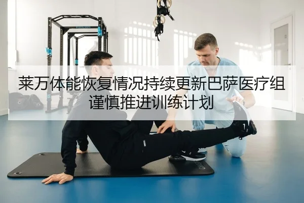 莱万体能恢复情况持续更新巴萨医疗组谨慎推进训练计划