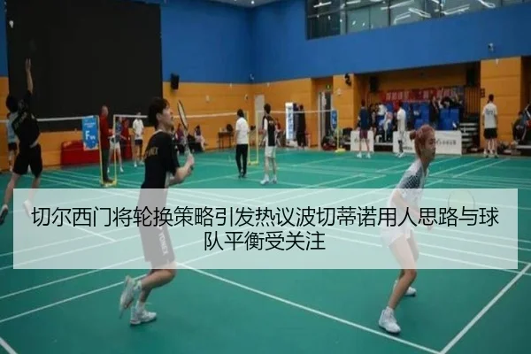 切尔西门将轮换策略引发热议波切蒂诺用人思路与球队平衡受关注