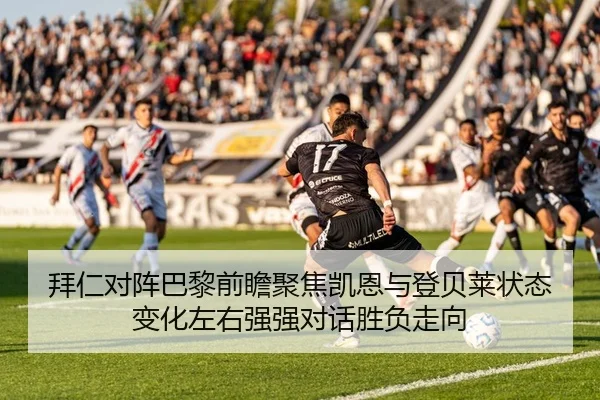 拜仁对阵巴黎前瞻聚焦凯恩与登贝莱状态变化左右强强对话胜负走向
