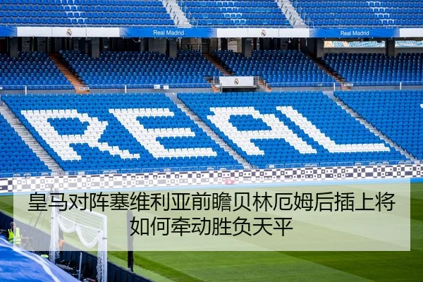 皇马对阵塞维利亚前瞻贝林厄姆后插上将如何牵动胜负天平