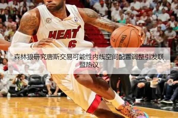 森林狼研究唐斯交易可能性内线空间配置调整引发联盟热议